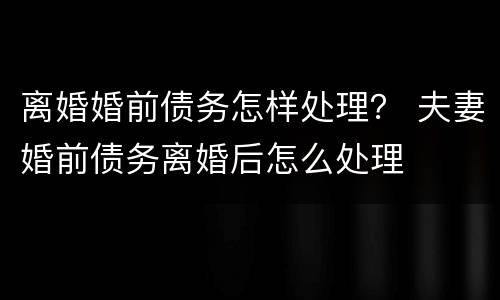 离婚婚前债务怎样处理？ 夫妻婚前债务离婚后怎么处理