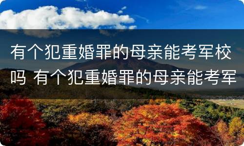 有个犯重婚罪的母亲能考军校吗 有个犯重婚罪的母亲能考军校吗女生