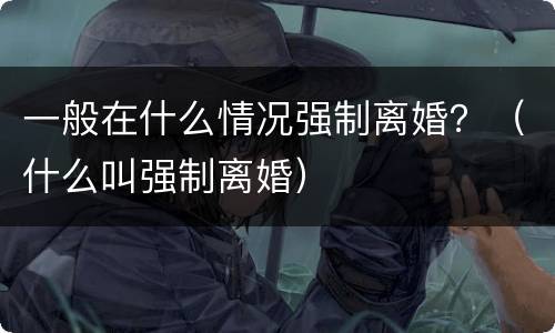 一般在什么情况强制离婚？（什么叫强制离婚）