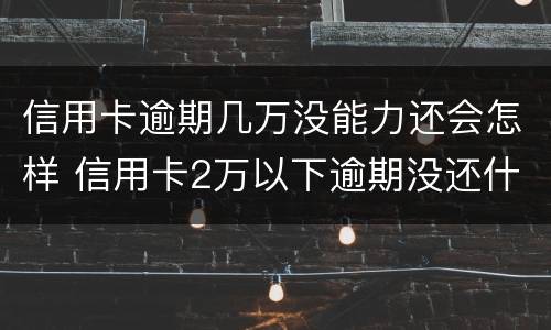 信用卡逾期几万没能力还会怎样 信用卡2万以下逾期没还什么后果