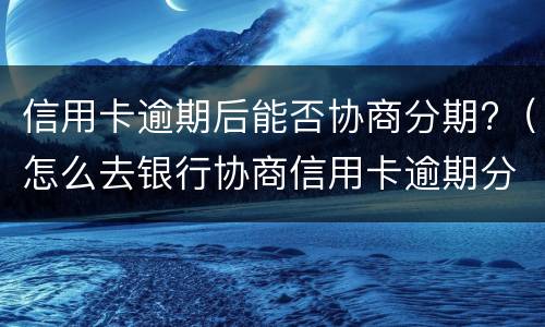 信用卡逾期后能否协商分期?（怎么去银行协商信用卡逾期分期）
