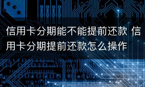 信用卡分期能不能提前还款 信用卡分期提前还款怎么操作