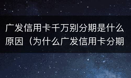 广发信用卡千万别分期是什么原因（为什么广发信用卡分期不了）