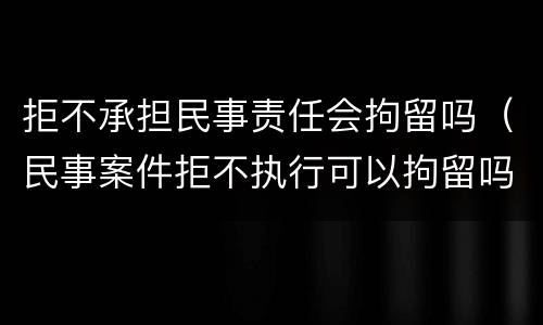 拒不承担民事责任会拘留吗（民事案件拒不执行可以拘留吗）