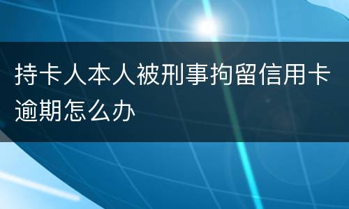 持卡人本人被刑事拘留信用卡逾期怎么办