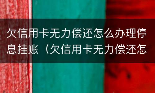 欠信用卡无力偿还怎么办理停息挂账（欠信用卡无力偿还怎么办理停息挂账手续）