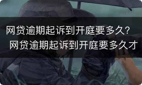 网贷逾期起诉到开庭要多久？ 网贷逾期起诉到开庭要多久才能开庭