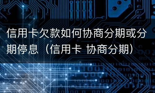 信用卡欠款如何协商分期或分期停息（信用卡 协商分期）