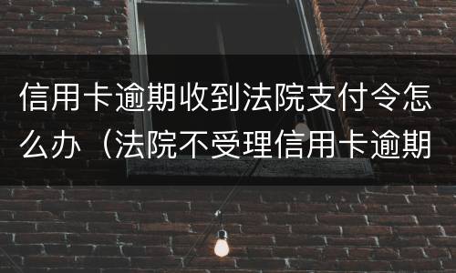 信用卡逾期收到法院支付令怎么办（法院不受理信用卡逾期）