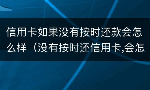 信用卡如果没有按时还款会怎么样（没有按时还信用卡,会怎么样）