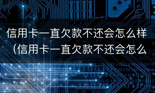 信用卡一直欠款不还会怎么样（信用卡一直欠款不还会怎么样吗）