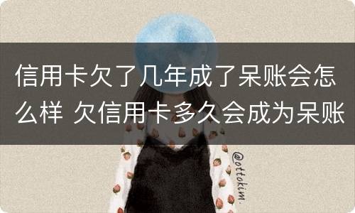 信用卡欠了几年成了呆账会怎么样 欠信用卡多久会成为呆账