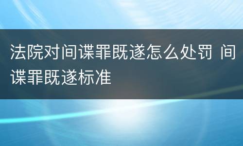 法院对间谍罪既遂怎么处罚 间谍罪既遂标准