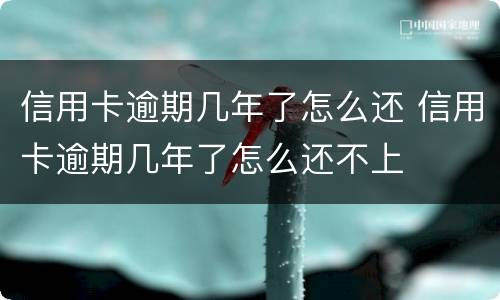 信用卡逾期几年了怎么还 信用卡逾期几年了怎么还不上