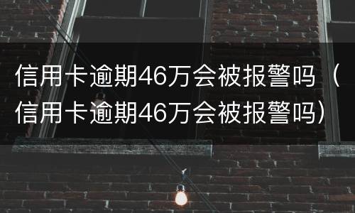 信用卡逾期46万会被报警吗（信用卡逾期46万会被报警吗）