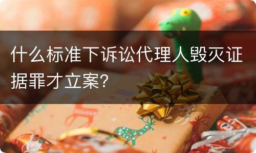 什么标准下诉讼代理人毁灭证据罪才立案？