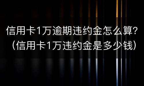 信用卡1万逾期违约金怎么算？（信用卡1万违约金是多少钱）