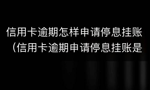 信用卡逾期怎样申请停息挂账（信用卡逾期申请停息挂账是真的吗）