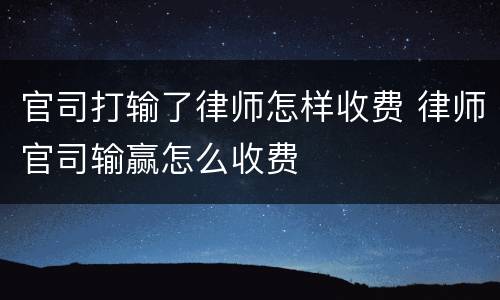 官司打输了律师怎样收费 律师官司输赢怎么收费