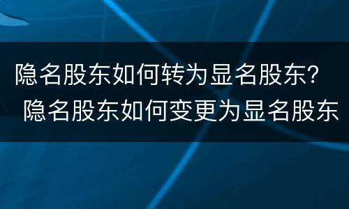 隐名股东如何转为显名股东？ 隐名股东如何变更为显名股东