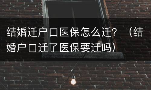 结婚迁户口医保怎么迁？（结婚户口迁了医保要迁吗）