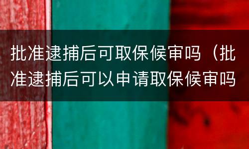 批准逮捕后可取保候审吗（批准逮捕后可以申请取保候审吗）