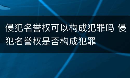 侵犯名誉权可以构成犯罪吗 侵犯名誉权是否构成犯罪