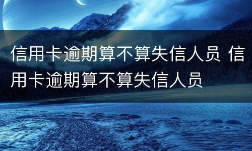 信用卡逾期算不算失信人员 信用卡逾期算不算失信人员