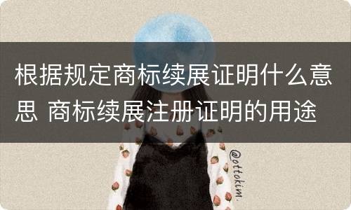 根据规定商标续展证明什么意思 商标续展注册证明的用途