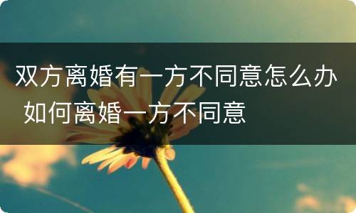 双方离婚有一方不同意怎么办 如何离婚一方不同意