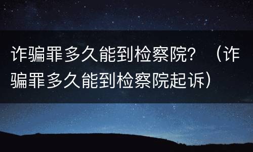 诈骗罪多久能到检察院？（诈骗罪多久能到检察院起诉）