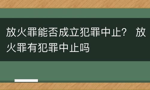 放火罪能否成立犯罪中止？ 放火罪有犯罪中止吗