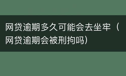 网贷逾期多久可能会去坐牢（网贷逾期会被刑拘吗）