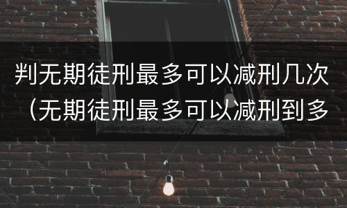 判无期徒刑最多可以减刑几次（无期徒刑最多可以减刑到多少年）