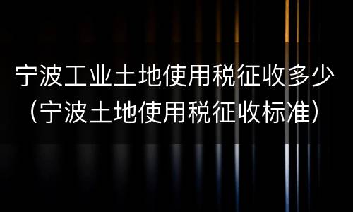 宁波工业土地使用税征收多少（宁波土地使用税征收标准）