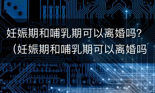 妊娠期和哺乳期可以离婚吗？（妊娠期和哺乳期可以离婚吗）