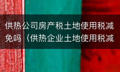 供热公司房产税土地使用税减免吗（供热企业土地使用税减免）