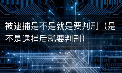 被逮捕是不是就是要判刑（是不是逮捕后就要判刑）