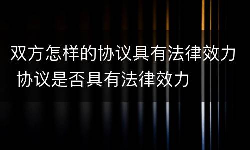 双方怎样的协议具有法律效力 协议是否具有法律效力