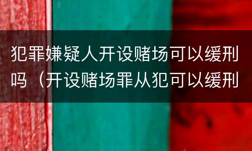 犯罪嫌疑人开设赌场可以缓刑吗（开设赌场罪从犯可以缓刑吗）