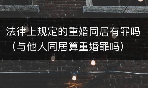 法律上规定的重婚同居有罪吗（与他人同居算重婚罪吗）