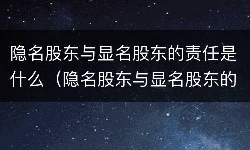 隐名股东与显名股东的责任是什么（隐名股东与显名股东的责任是什么意思）