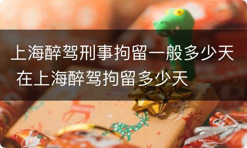 上海醉驾刑事拘留一般多少天 在上海醉驾拘留多少天