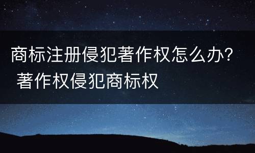 商标注册侵犯著作权怎么办？ 著作权侵犯商标权