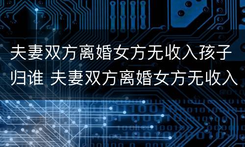 夫妻双方离婚女方无收入孩子归谁 夫妻双方离婚女方无收入孩子归谁抚养