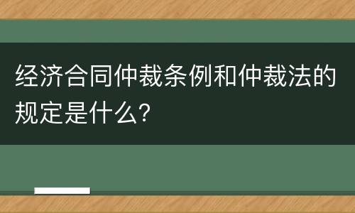 经济合同仲裁条例和仲裁法的规定是什么？