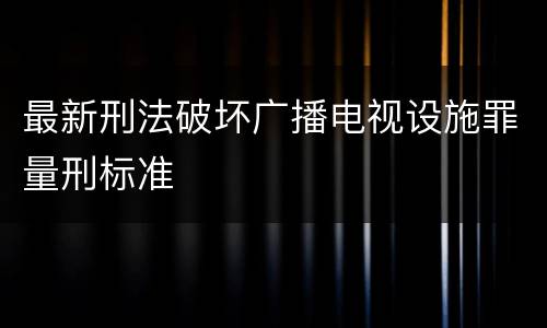 最新刑法破坏广播电视设施罪量刑标准