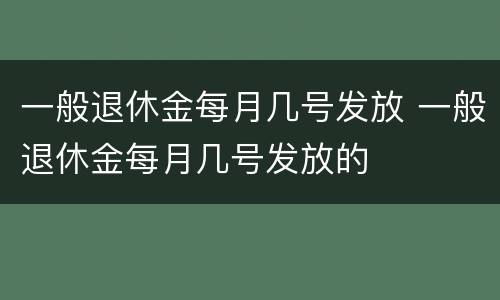 一般退休金每月几号发放 一般退休金每月几号发放的