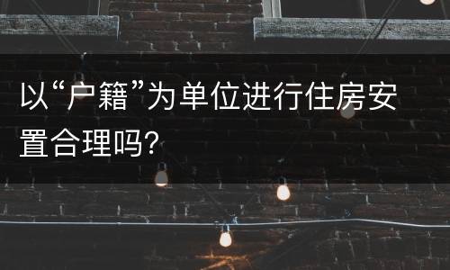 以“户籍”为单位进行住房安置合理吗？