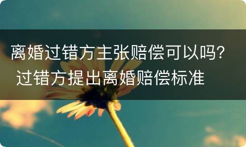 离婚过错方主张赔偿可以吗？ 过错方提出离婚赔偿标准